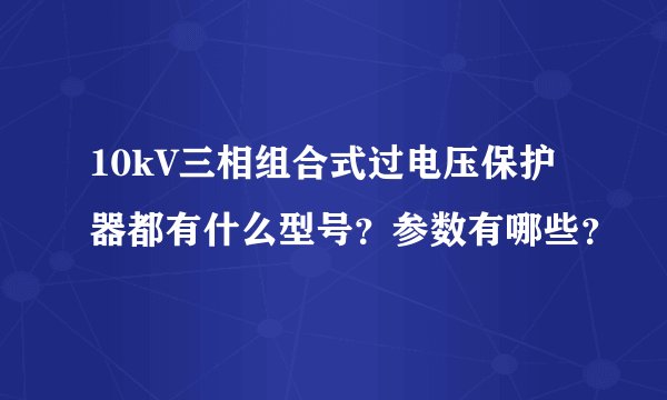 10kV三相组合式过电压保护器都有什么型号？参数有哪些？