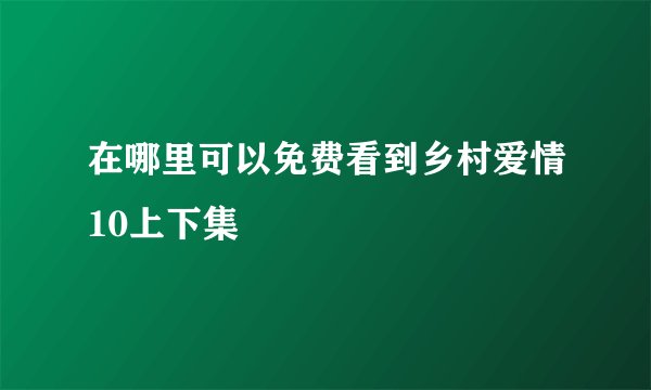 在哪里可以免费看到乡村爱情10上下集
