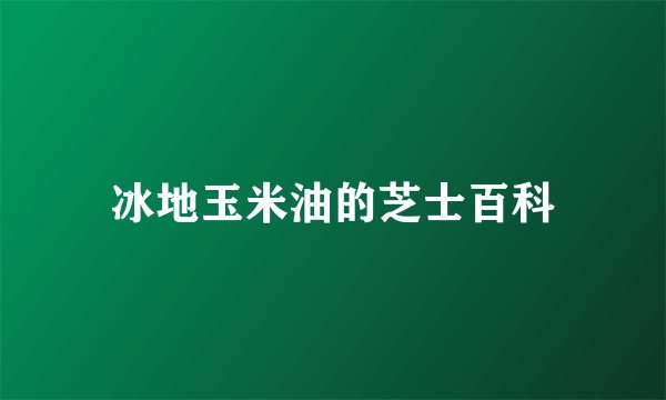 冰地玉米油的芝士百科