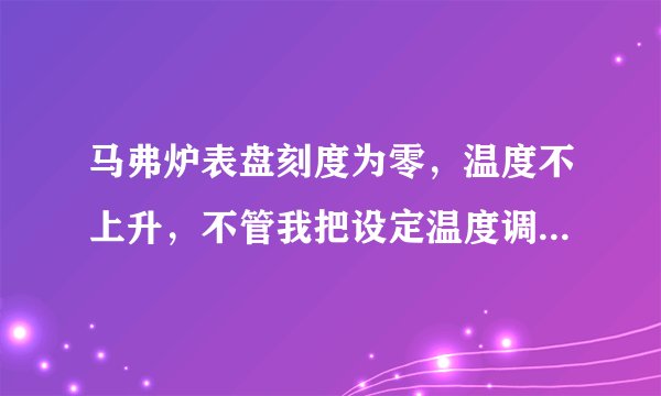 马弗炉表盘刻度为零，温度不上升，不管我把设定温度调为350度还是450度，他的温度一直在下降，这是怎么了