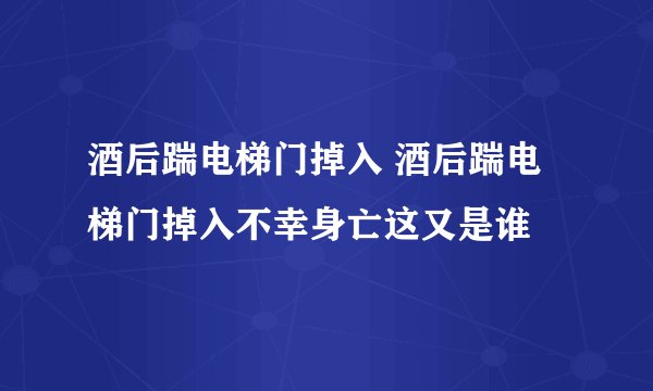酒后踹电梯门掉入 酒后踹电梯门掉入不幸身亡这又是谁