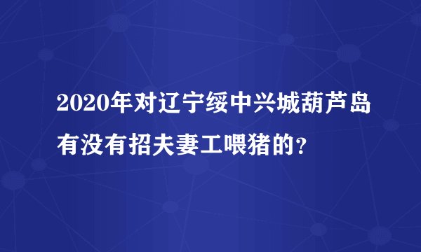2020年对辽宁绥中兴城葫芦岛有没有招夫妻工喂猪的？
