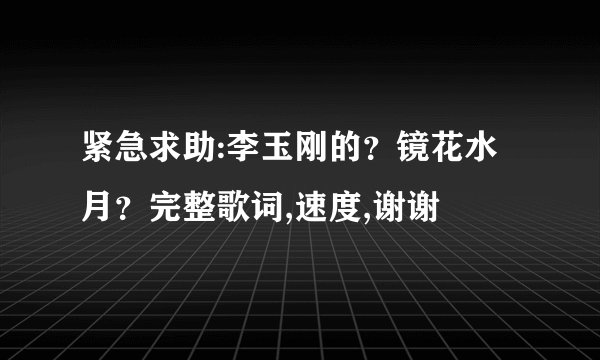 紧急求助:李玉刚的？镜花水月？完整歌词,速度,谢谢