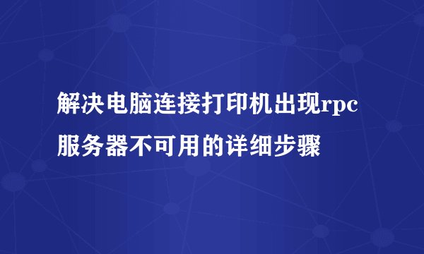 解决电脑连接打印机出现rpc服务器不可用的详细步骤