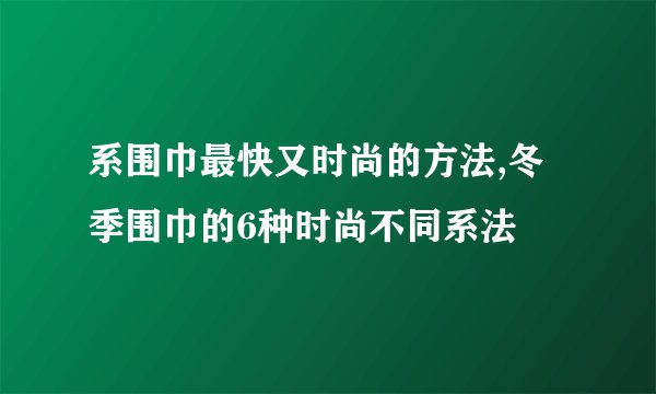 系围巾最快又时尚的方法,冬季围巾的6种时尚不同系法
