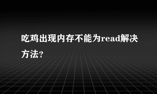 吃鸡出现内存不能为read解决方法？