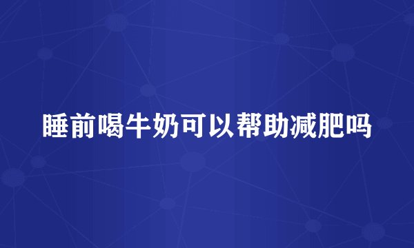 睡前喝牛奶可以帮助减肥吗