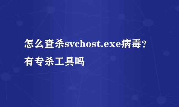 怎么查杀svchost.exe病毒？有专杀工具吗