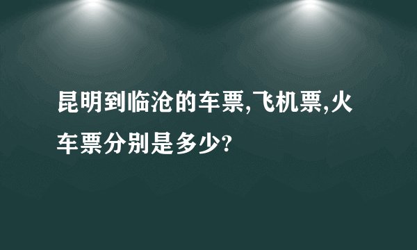 昆明到临沧的车票,飞机票,火车票分别是多少?
