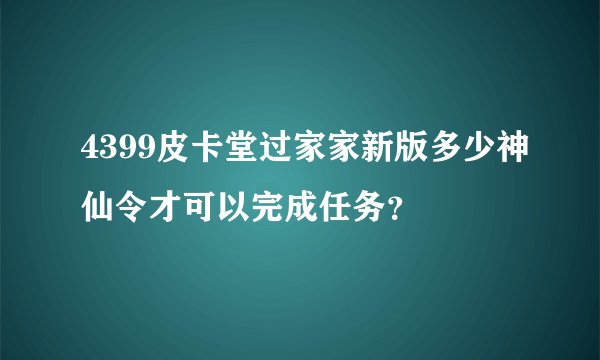 4399皮卡堂过家家新版多少神仙令才可以完成任务？