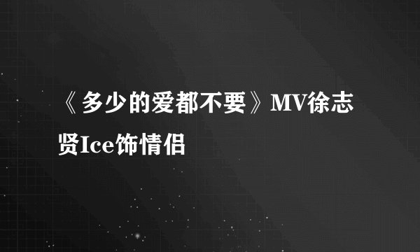《多少的爱都不要》MV徐志贤Ice饰情侣