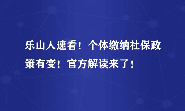 乐山人速看！个体缴纳社保政策有变！官方解读来了！
