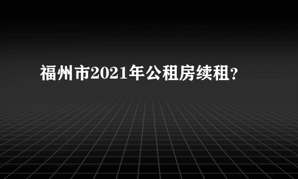 福州市2021年公租房续租？
