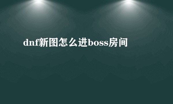 dnf新图怎么进boss房间