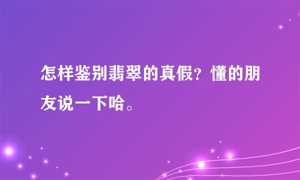怎样鉴别翡翠的真假？懂的朋友说一下哈。