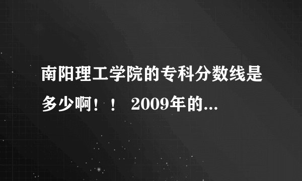 南阳理工学院的专科分数线是多少啊！！ 2009年的 谁估计一下
