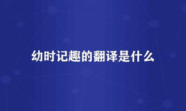 幼时记趣的翻译是什么