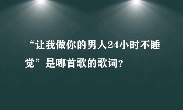 “让我做你的男人24小时不睡觉”是哪首歌的歌词？