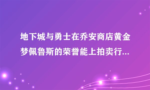 地下城与勇士在乔安商店黄金梦佩鲁斯的荣誉能上拍卖行拍卖？？