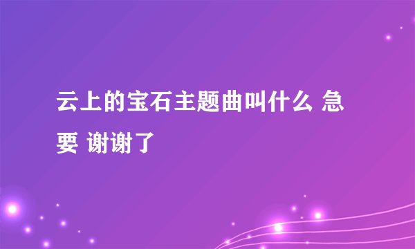 云上的宝石主题曲叫什么 急要 谢谢了