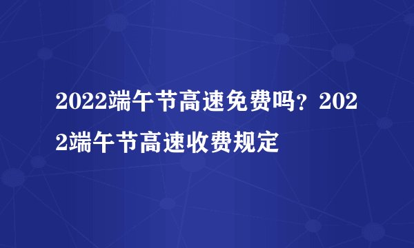 2022端午节高速免费吗？2022端午节高速收费规定