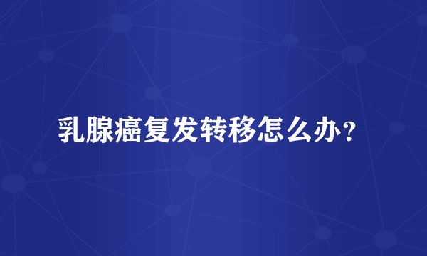乳腺癌复发转移怎么办？
