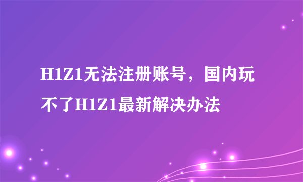 H1Z1无法注册账号，国内玩不了H1Z1最新解决办法