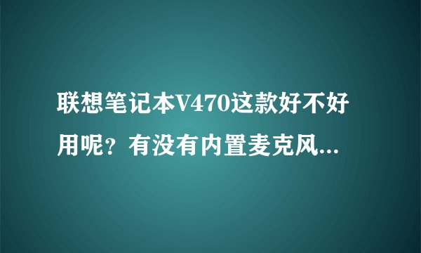 联想笔记本V470这款好不好用呢？有没有内置麦克风呢？请有买过的给个建议