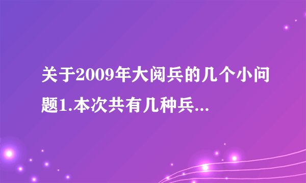 关于2009年大阅兵的几个小问题1.本次共有几种兵种参加了阅兵仪式?2.本次阅兵共展示了哪几种尖端武器?介绍一下它们的主要作用.3.本次观看阅兵仪式,你一共记住了哪几种队形?每队共有多少人?4.本次阅兵共有多少位国家领导人在天安门城楼上参加了阅兵仪式的参观?5.请描述一下海陆空三军的军服.