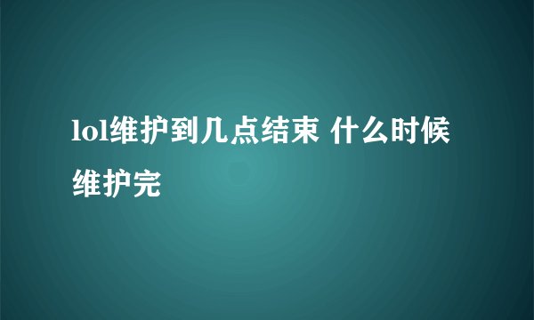 lol维护到几点结束 什么时候维护完