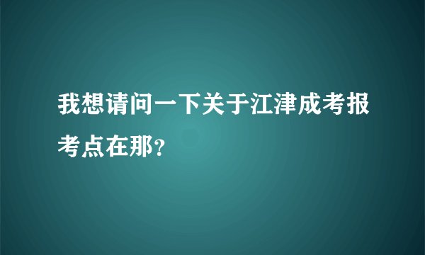 我想请问一下关于江津成考报考点在那？
