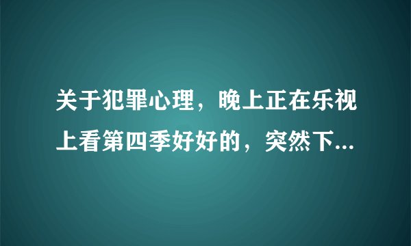 关于犯罪心理，晚上正在乐视上看第四季好好的，突然下一集版权原因不能看了，然后发现所有都因为版权原因