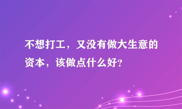 不想打工，又没有做大生意的资本，该做点什么好？