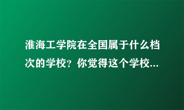 淮海工学院在全国属于什么档次的学校？你觉得这个学校怎么样？
