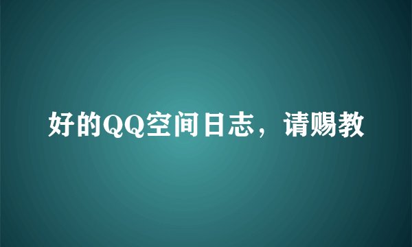 好的QQ空间日志，请赐教