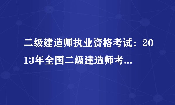 二级建造师执业资格考试：2013年全国二级建造师考试大纲（沿用2009年大纲）
