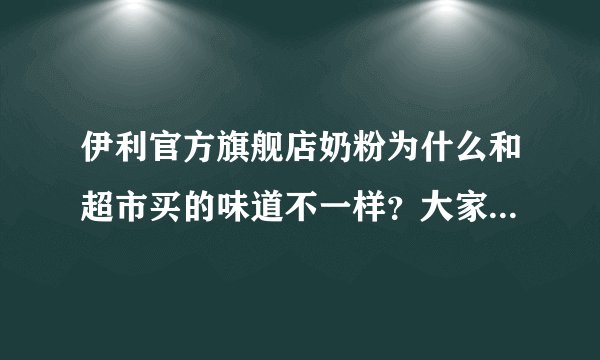 伊利官方旗舰店奶粉为什么和超市买的味道不一样？大家在淘宝买东西有遇到同样的问题么？怎么解决的？
