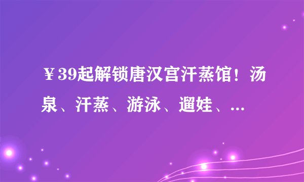 ￥39起解锁唐汉宫汗蒸馆！汤泉、汗蒸、游泳、遛娃、餐饮，全家玩乐暖过冬！