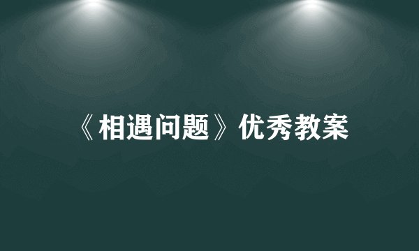 《相遇问题》优秀教案