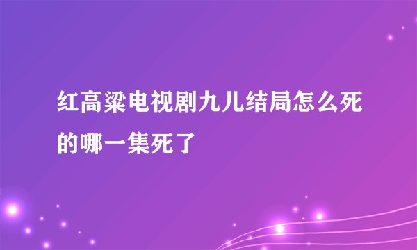 红高粱电视剧九儿结局怎么死的哪一集死了