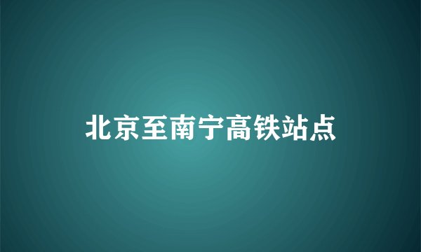 北京至南宁高铁站点