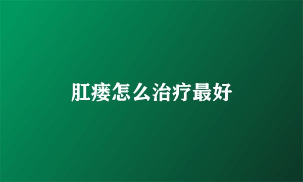 肛瘘怎么治疗最好