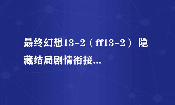 最终幻想13-2（ff13-2） 隐藏结局剧情衔接及达成条件