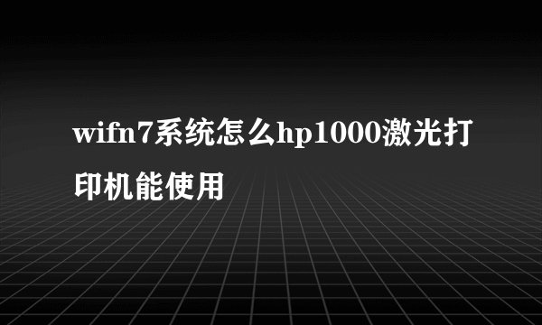 wifn7系统怎么hp1000激光打印机能使用