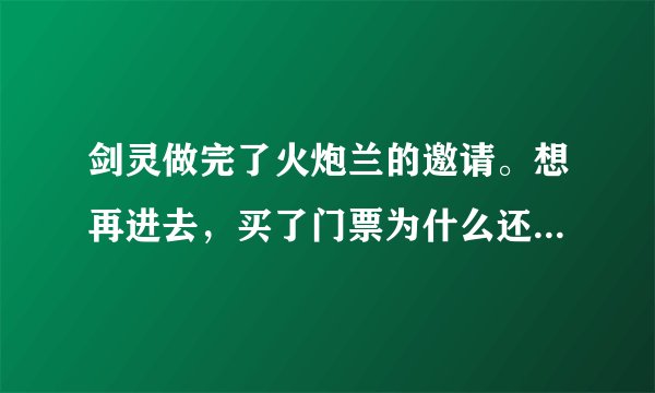 剑灵做完了火炮兰的邀请。想再进去，买了门票为什么还是不能进去啊