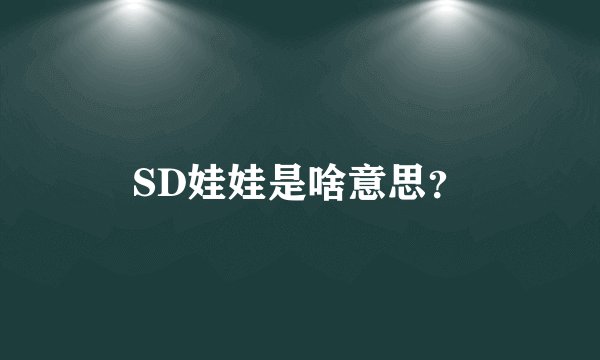 SD娃娃是啥意思？