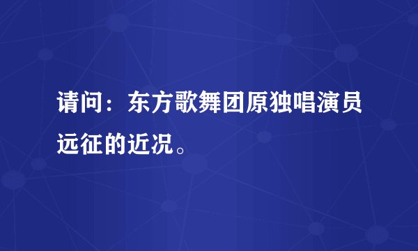 请问：东方歌舞团原独唱演员远征的近况。