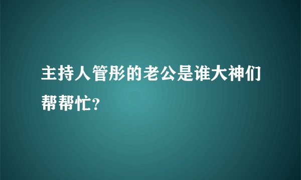 主持人管彤的老公是谁大神们帮帮忙？