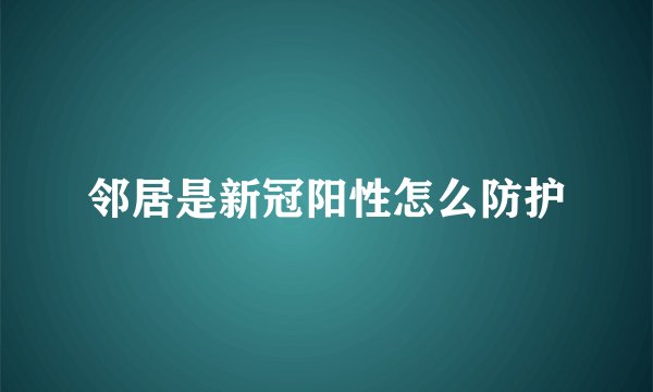 邻居是新冠阳性怎么防护