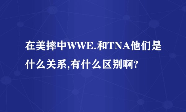 在美摔中WWE.和TNA他们是什么关系,有什么区别啊?